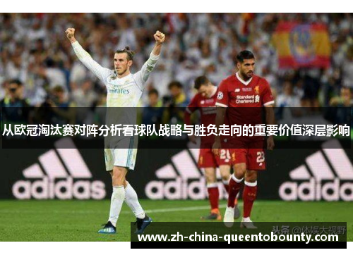 从欧冠淘汰赛对阵分析看球队战略与胜负走向的重要价值深层影响 从欧冠淘汰赛对阵分析看球队战略与胜负走向的重要价值深层影响