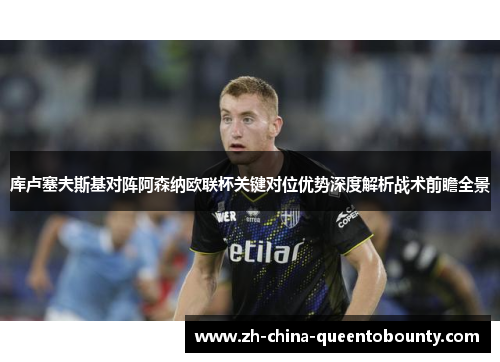 库卢塞夫斯基对阵阿森纳欧联杯关键对位优势深度解析战术前瞻全景 库卢塞夫斯基对阵阿森纳欧联杯关键对位优势深度解析战术前瞻全景