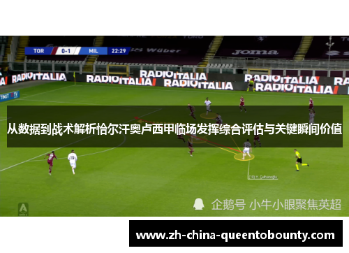 从数据到战术解析恰尔汗奥卢西甲临场发挥综合评估与关键瞬间价值 从数据到战术解析恰尔汗奥卢西甲临场发挥综合评估与关键瞬间价值