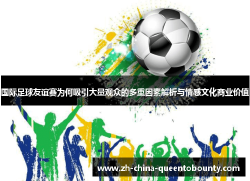 国际足球友谊赛为何吸引大量观众的多重因素解析与情感文化商业价值 国际足球友谊赛为何吸引大量观众的多重因素解析与情感文化商业价值
