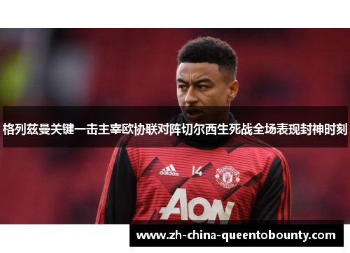 格列兹曼关键一击主宰欧协联对阵切尔西生死战全场表现封神时刻 格列兹曼关键一击主宰欧协联对阵切尔西生死战全场表现封神时刻