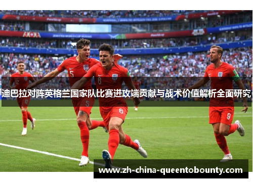 迪巴拉对阵英格兰国家队比赛进攻端贡献与战术价值解析全面研究