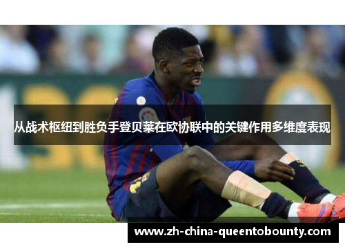 从战术枢纽到胜负手登贝莱在欧协联中的关键作用多维度表现 从战术枢纽到胜负手登贝莱在欧协联中的关键作用多维度表现