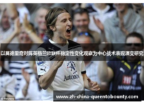 以莫德里奇对阵英格兰欧联杯稳定性变化观察为中心战术表现演变研究 以莫德里奇对阵英格兰欧联杯稳定性变化观察为中心战术表现演变研究
