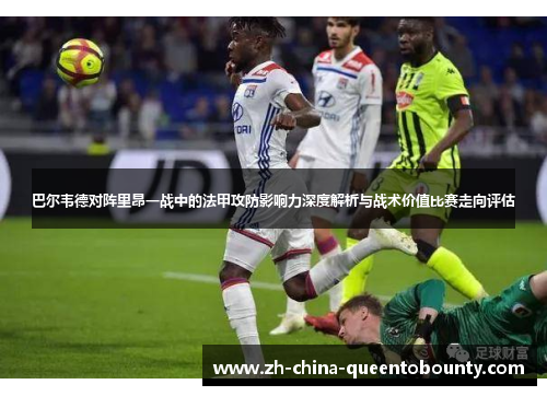 巴尔韦德对阵里昂一战中的法甲攻防影响力深度解析与战术价值比赛走向评估 巴尔韦德对阵里昂一战中的法甲攻防影响力深度解析与战术价值比赛走向评估