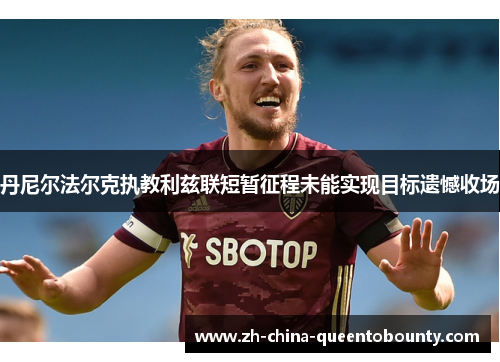 丹尼尔法尔克执教利兹联短暂征程未能实现目标遗憾收场 丹尼尔法尔克执教利兹联短暂征程未能实现目标遗憾收场