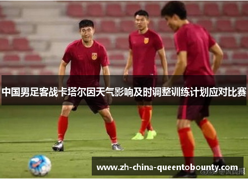 中国男足客战卡塔尔因天气影响及时调整训练计划应对比赛 中国男足客战卡塔尔因天气影响及时调整训练计划应对比赛