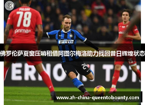 佛罗伦萨夏窗压哨租借阿图尔梅洛助力找回昔日辉煌状态 佛罗伦萨夏窗压哨租借阿图尔梅洛助力找回昔日辉煌状态