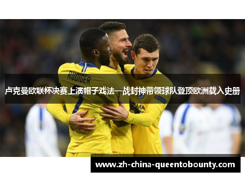 卢克曼欧联杯决赛上演帽子戏法一战封神带领球队登顶欧洲载入史册