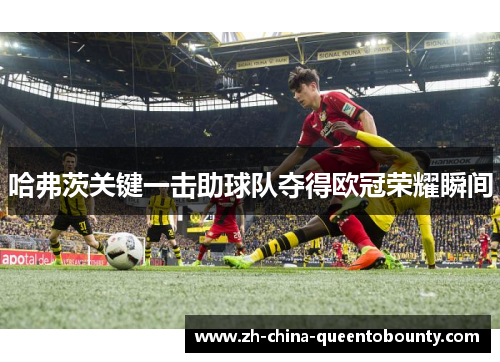 哈弗茨关键一击助球队夺得欧冠荣耀瞬间 哈弗茨关键一击助球队夺得欧冠荣耀瞬间