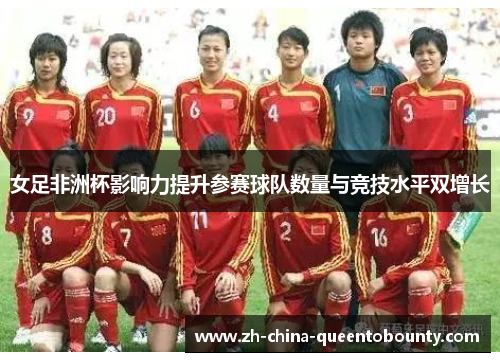 女足非洲杯影响力提升参赛球队数量与竞技水平双增长 女足非洲杯影响力提升参赛球队数量与竞技水平双增长