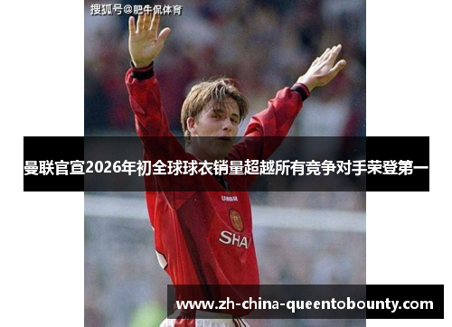 曼联官宣2026年初全球球衣销量超越所有竞争对手荣登第一 曼联官宣2026年初全球球衣销量超越所有竞争对手荣登第一