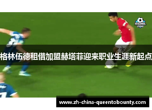 格林伍德租借加盟赫塔菲迎来职业生涯新起点