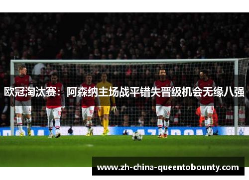 欧冠淘汰赛：阿森纳主场战平错失晋级机会无缘八强