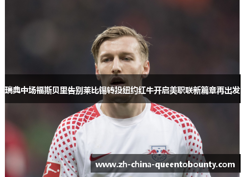 瑞典中场福斯贝里告别莱比锡转投纽约红牛开启美职联新篇章再出发