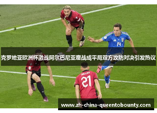 克罗地亚欧洲杯激战阿尔巴尼亚鏖战成平局双方攻防对决引发热议