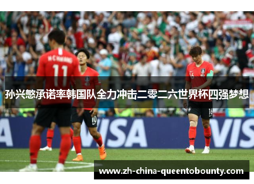 孙兴慜承诺率韩国队全力冲击二零二六世界杯四强梦想