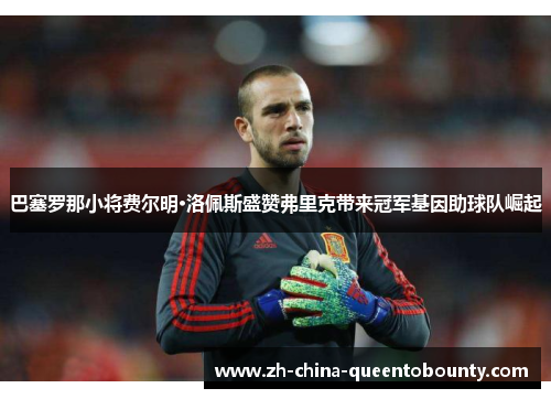巴塞罗那小将费尔明·洛佩斯盛赞弗里克带来冠军基因助球队崛起