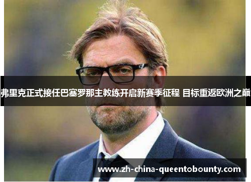 弗里克正式接任巴塞罗那主教练开启新赛季征程 目标重返欧洲之巅