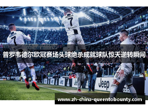 普罗韦德尔欧冠赛场头球绝杀成就球队惊天逆转瞬间