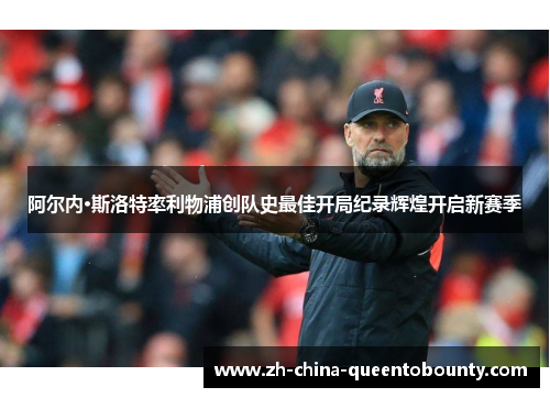 阿尔内·斯洛特率利物浦创队史最佳开局纪录辉煌开启新赛季 阿尔内·斯洛特率利物浦创队史最佳开局纪录辉煌开启新赛季