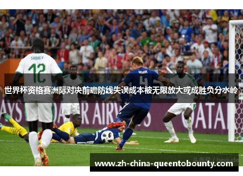 世界杯资格赛洲际对决前瞻防线失误成本被无限放大或成胜负分水岭 世界杯资格赛洲际对决前瞻防线失误成本被无限放大或成胜负分水岭