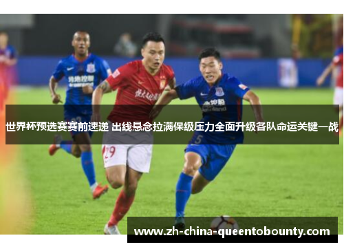 世界杯预选赛赛前速递 出线悬念拉满保级压力全面升级各队命运关键一战 世界杯预选赛赛前速递 出线悬念拉满保级压力全面升级各队命运关键一战
