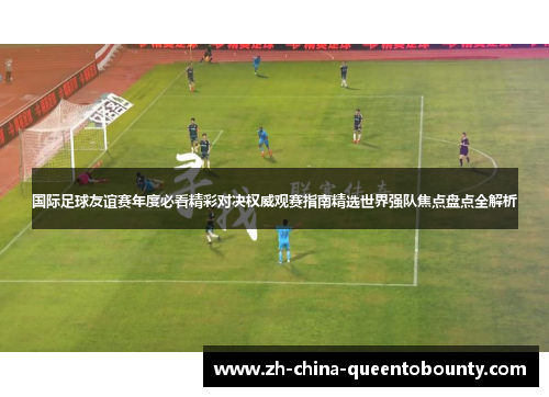 国际足球友谊赛年度必看精彩对决权威观赛指南精选世界强队焦点盘点全解析 国际足球友谊赛年度必看精彩对决权威观赛指南精选世界强队焦点盘点全解析