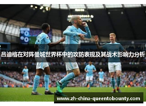 吕迪格在对阵曼城世界杯中的攻防表现及其战术影响力分析 吕迪格在对阵曼城世界杯中的攻防表现及其战术影响力分析