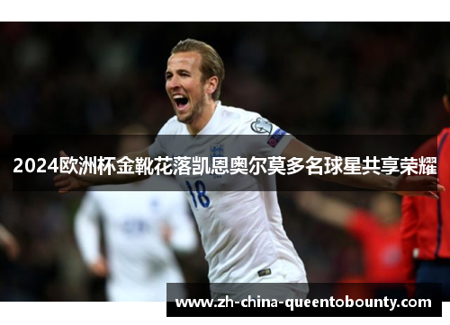 2024欧洲杯金靴花落凯恩奥尔莫多名球星共享荣耀 2024欧洲杯金靴花落凯恩奥尔莫多名球星共享荣耀