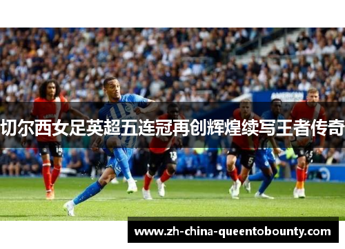 切尔西女足英超五连冠再创辉煌续写王者传奇