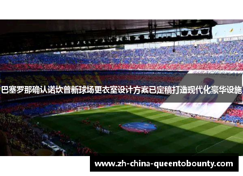 巴塞罗那确认诺坎普新球场更衣室设计方案已定稿打造现代化豪华设施