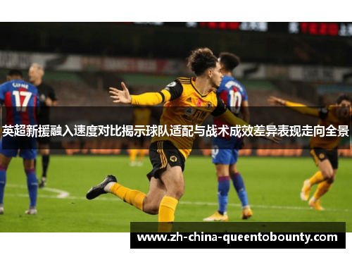 英超新援融入速度对比揭示球队适配与战术成效差异表现走向全景 英超新援融入速度对比揭示球队适配与战术成效差异表现走向全景